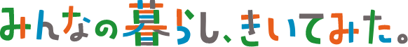 みんなの暮らし、聞いてみた。