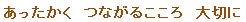 あったかく　つながるこころ　大切に