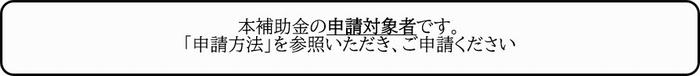 本補助金の申請対象者です。 「申請方法」を参照いただき、ご申請ください